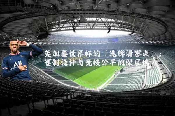 美加墨世界杯的「洗牌清零点」:赛制设计与竞技公平的深层博弈
