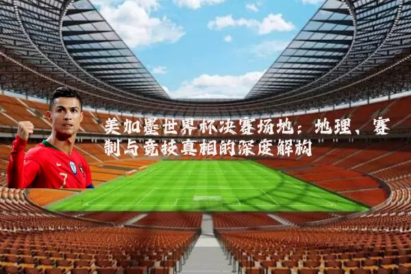 美加墨世界杯决赛场地：地理、赛制与竞技真相的深度解构