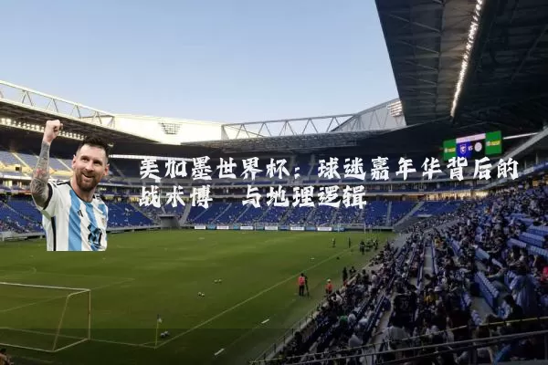 美加墨世界杯：球迷嘉年华背后的战术博弈与地理逻辑