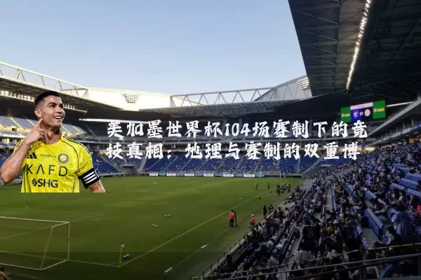 美加墨世界杯104场赛制下的竞技真相：地理与赛制的双重博弈