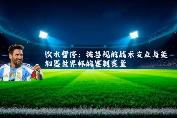 饮水暂停：被忽视的战术支点与美加墨世界杯的赛制变量