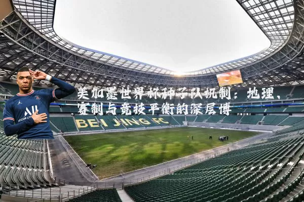 美加墨世界杯种子队机制：地理、赛制与竞技平衡的深层博弈
