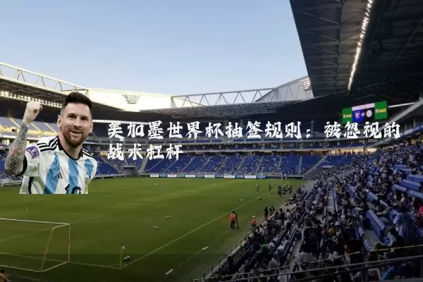 美加墨世界杯抽签规则：被忽视的战术杠杆