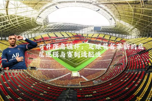 可升降角旗杆：足球装备革新的底层逻辑与赛制适配性