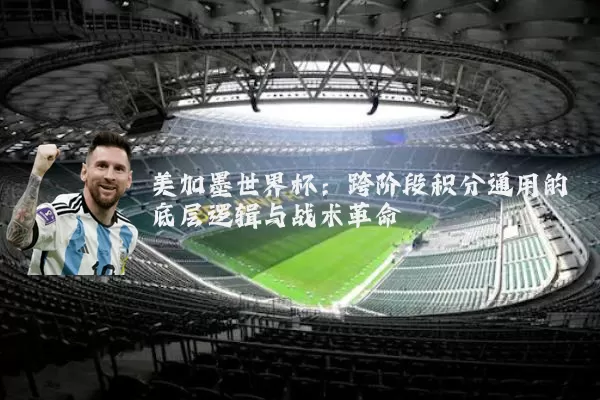 美加墨世界杯：跨阶段积分通用的底层逻辑与战术革命