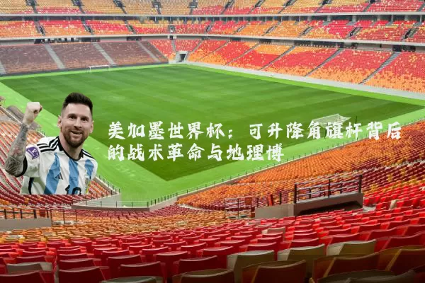 美加墨世界杯：可升降角旗杆背后的战术革命与地理博弈