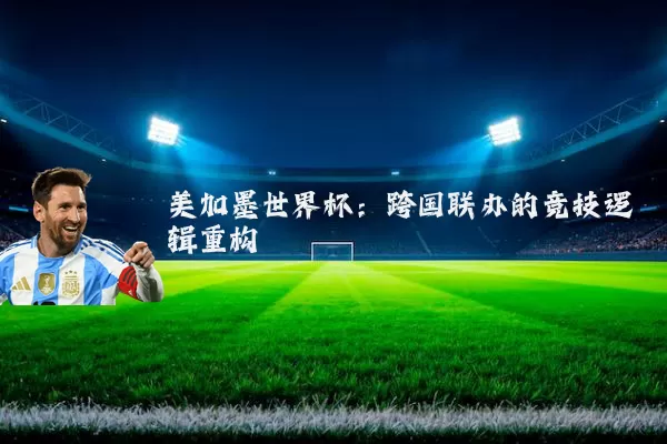美加墨世界杯：跨国联办的竞技逻辑重构