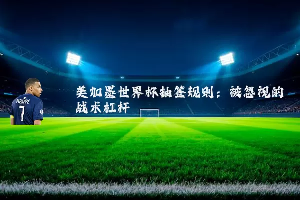 美加墨世界杯抽签规则:被忽视的战术杠杆