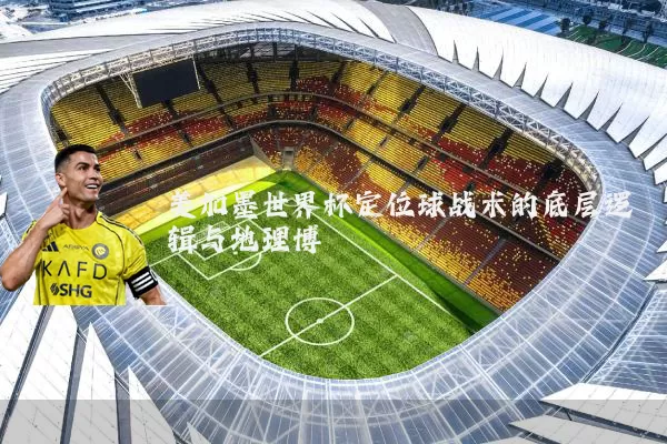 美加墨世界杯定位球战术的底层逻辑与地理博弈