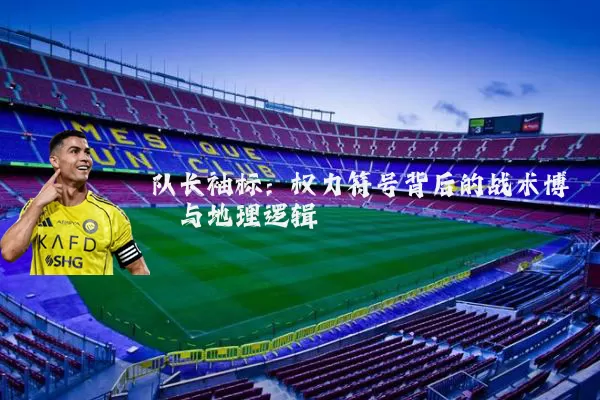 队长袖标：权力符号背后的战术博弈与地理逻辑