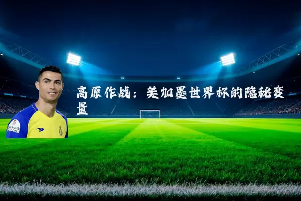 高原作战:美加墨世界杯的隐秘变量