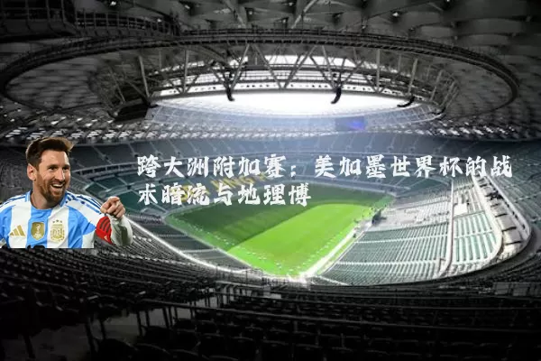 跨大洲附加赛：美加墨世界杯的战术暗流与地理博弈