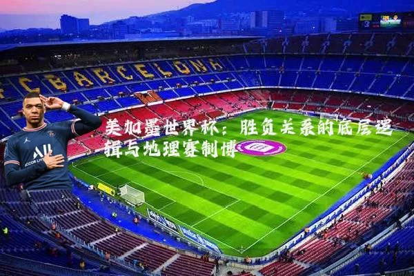 美加墨世界杯：胜负关系的底层逻辑与地理赛制博弈