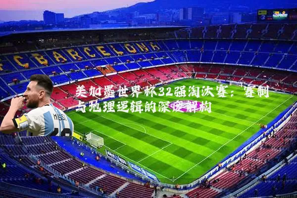 美加墨世界杯32强淘汰赛:赛制与地理逻辑的深度解构