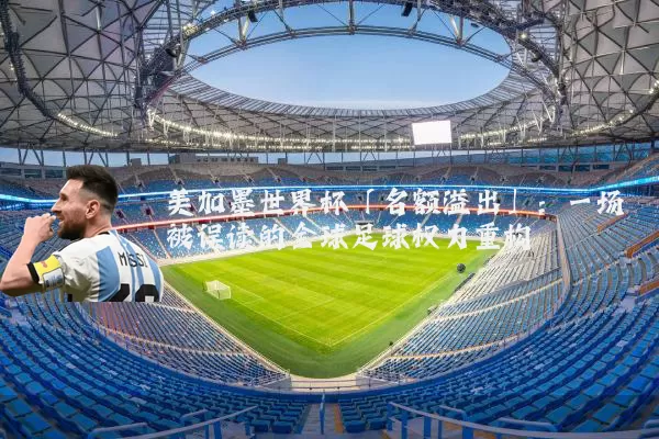 美加墨世界杯「名额溢出」:一场被误读的全球足球权力重构