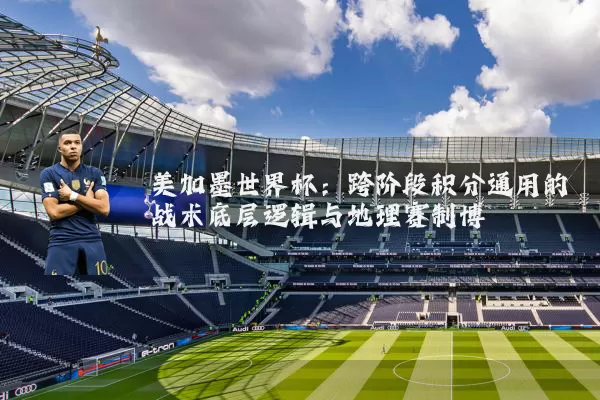 美加墨世界杯:跨阶段积分通用的战术底层逻辑与地理赛制博弈