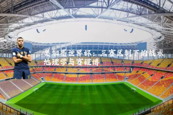 美加墨世界杯：三赛区制下的战术地理学与赛程博弈