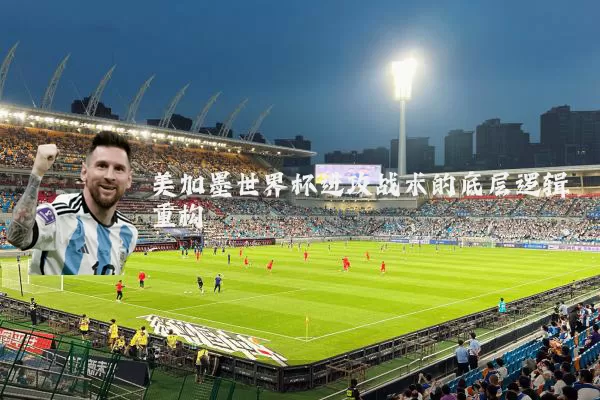 美加墨世界杯进攻战术的底层逻辑重构
