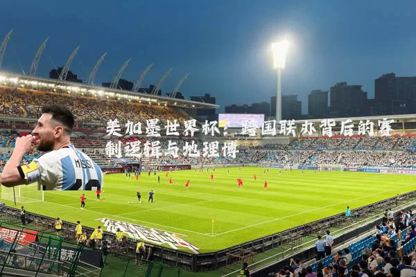 美加墨世界杯:跨国联办背后的赛制逻辑与地理博弈