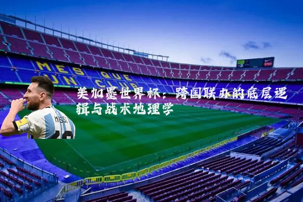 美加墨世界杯:跨国联办的底层逻辑与战术地理学