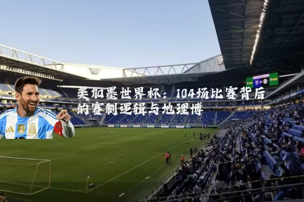 美加墨世界杯：104场比赛背后的赛制逻辑与地理博弈